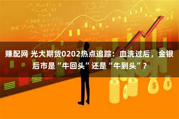 赚配网 光大期货0202热点追踪：血洗过后，金银后市是“牛回头”还是“牛到头”？