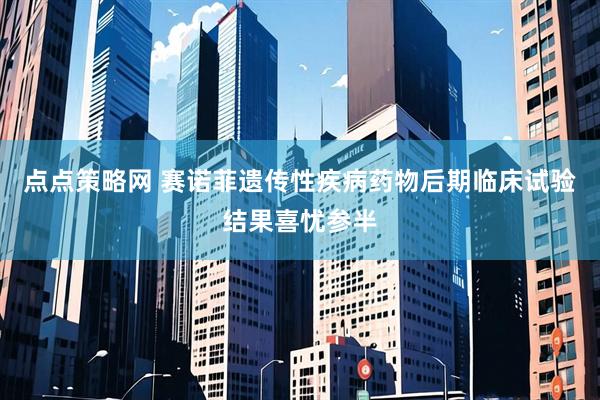 点点策略网 赛诺菲遗传性疾病药物后期临床试验结果喜忧参半