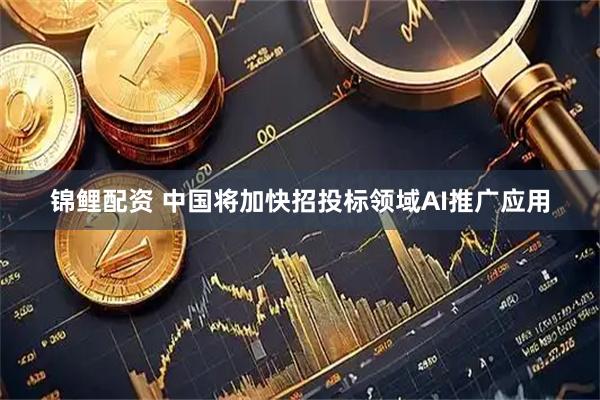 锦鲤配资 中国将加快招投标领域AI推广应用