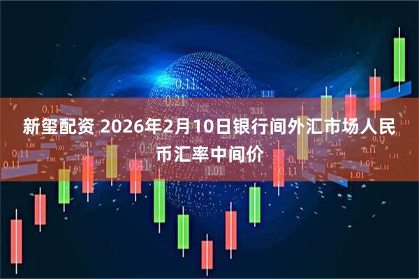 新玺配资 2026年2月10日银行间外汇市场人民币汇率中间价