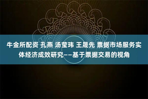 牛金所配资 孔燕 汤莹玮 王晟先 票据市场服务实体经济成效研究——基于票据交易的视角