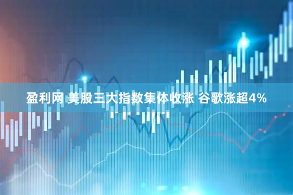 盈利网 美股三大指数集体收涨 谷歌涨超4%