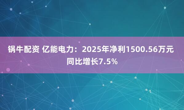 锅牛配资 亿能电力：2025年净利1500.56万元 同比增长7.5%