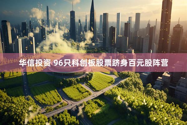 华信投资 96只科创板股票跻身百元股阵营