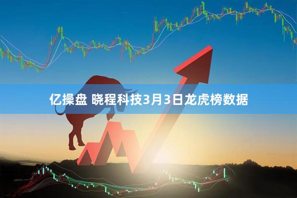 亿操盘 晓程科技3月3日龙虎榜数据