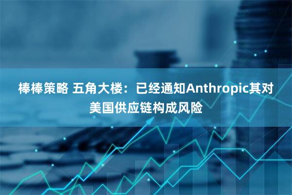棒棒策略 五角大楼：已经通知Anthropic其对美国供应链构成风险