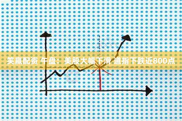 笑赢配资 午盘：美股大幅下滑 道指下跌近800点