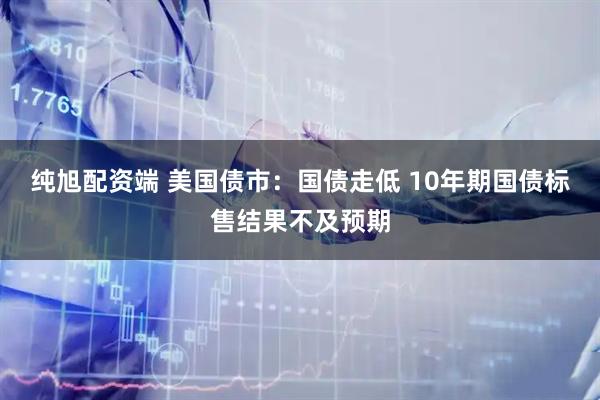 纯旭配资端 美国债市：国债走低 10年期国债标售结果不及预期