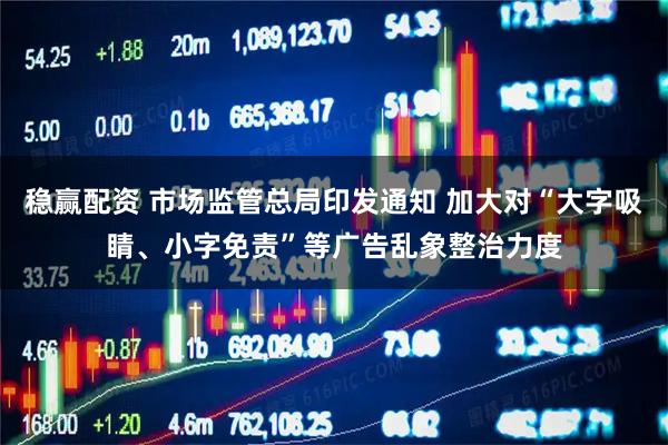 稳赢配资 市场监管总局印发通知 加大对“大字吸睛、小字免责”等广告乱象整治力度