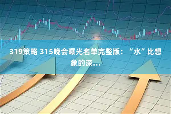 319策略 315晚会曝光名单完整版：“水”比想象的深…