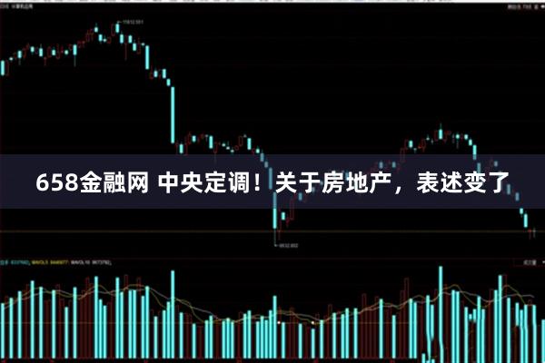 658金融网 中央定调！关于房地产，表述变了