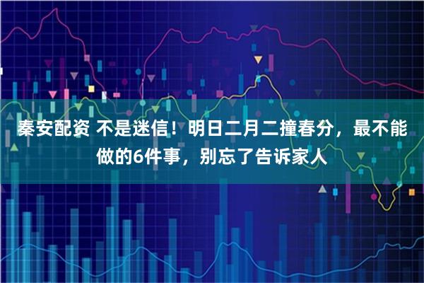 秦安配资 不是迷信！明日二月二撞春分，最不能做的6件事，别忘了告诉家人
