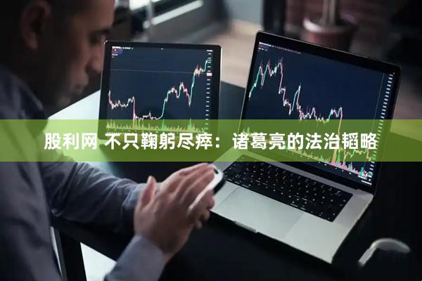 股利网 不只鞠躬尽瘁：诸葛亮的法治韬略
