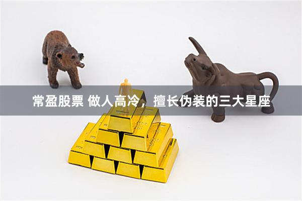 常盈股票 做人高冷，擅长伪装的三大星座