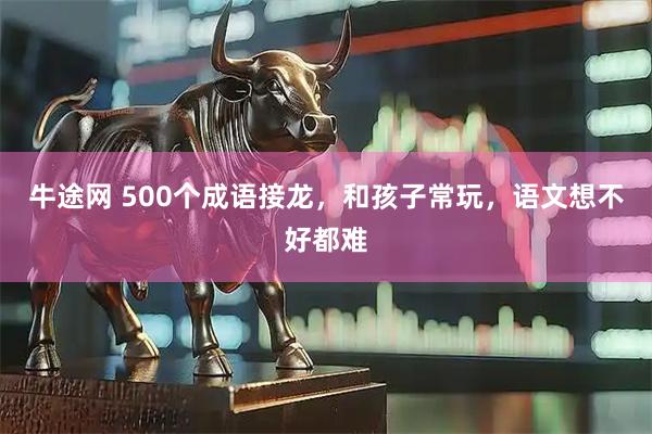 牛途网 500个成语接龙，和孩子常玩，语文想不好都难