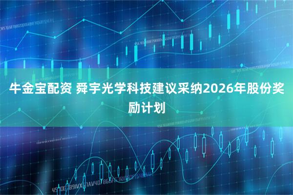 牛金宝配资 舜宇光学科技建议采纳2026年股份奖励计划