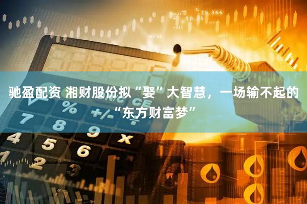 驰盈配资 湘财股份拟“娶”大智慧，一场输不起的“东方财富梦”