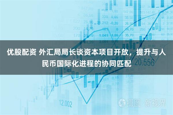 优股配资 外汇局局长谈资本项目开放，提升与人民币国际化进程的协同匹配