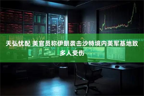 天弘忧配 美官员称伊朗袭击沙特境内美军基地致多人受伤