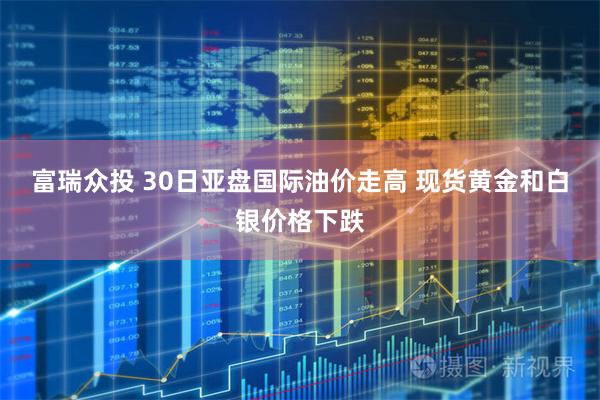 富瑞众投 30日亚盘国际油价走高 现货黄金和白银价格下跌