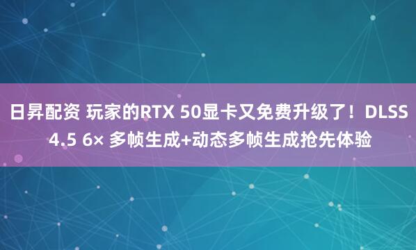 日昇配资 玩家的RTX 50显卡又免费升级了！DLSS 4.5 6× 多帧生成+动态多帧生成抢先体验