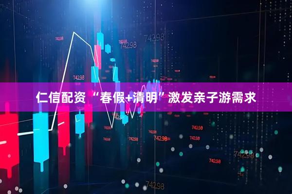 仁信配资 “春假+清明”激发亲子游需求