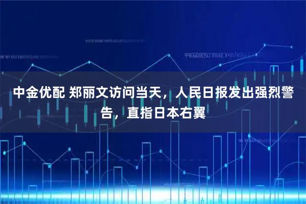 中金优配 郑丽文访问当天，人民日报发出强烈警告，直指日本右翼