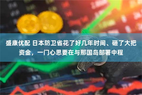 盛康优配 日本防卫省花了好几年时间、砸了大把资金，一门心思要在与那国岛部署中程