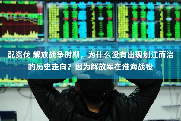 配资伐 解放战争时期，为什么没有出现划江而治的历史走向？因为解放军在淮海战役