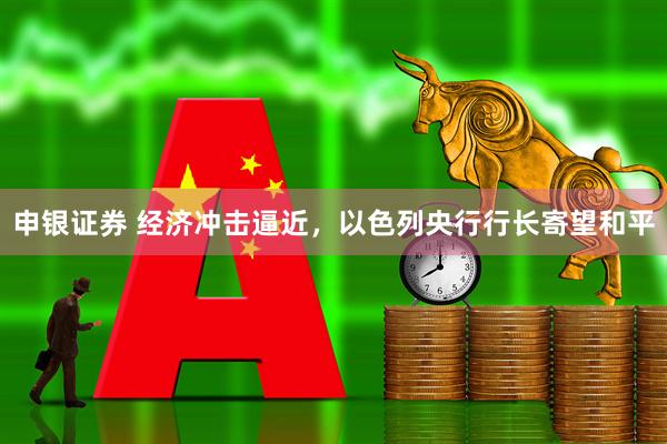 申银证券 经济冲击逼近，以色列央行行长寄望和平