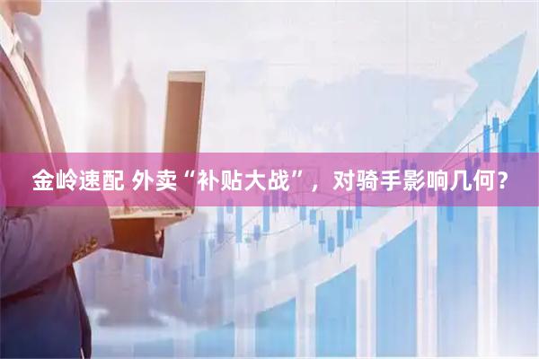 金岭速配 外卖“补贴大战”，对骑手影响几何？